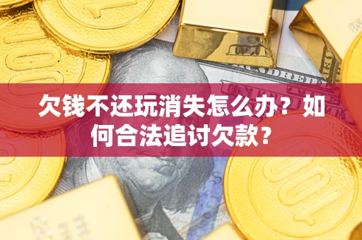 武汉欠钱不还玩消失怎么办？如何合法追讨欠款？