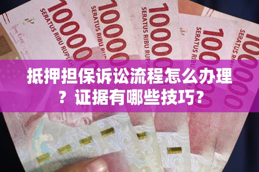 武汉抵押担保诉讼流程怎么办理？证据有哪些技巧？