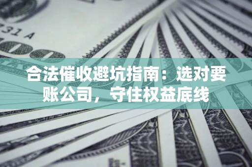 武汉合法催收避坑指南：选对要账公司，守住权益底线