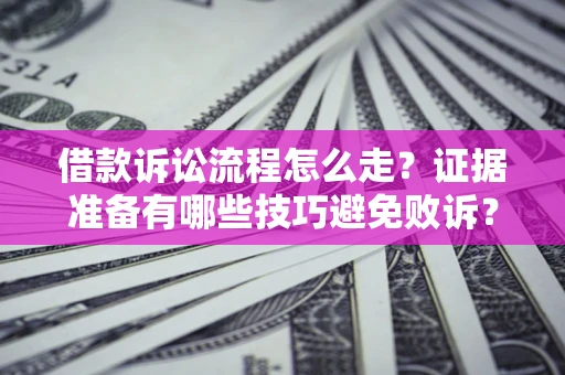 武汉借款诉讼流程怎么走？证据准备有哪些技巧避免败诉？