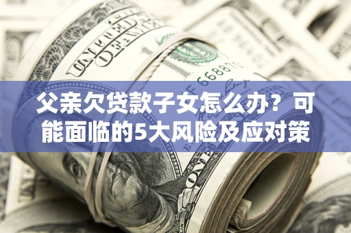 武汉父亲欠贷款子女怎么办?可能面临的5大风险及应对策略 武汉父亲欠贷款子女怎么办?可能面临的5大风险及应对策略