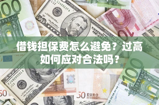 武汉借钱担保费怎么避免？过高如何应对合法吗？