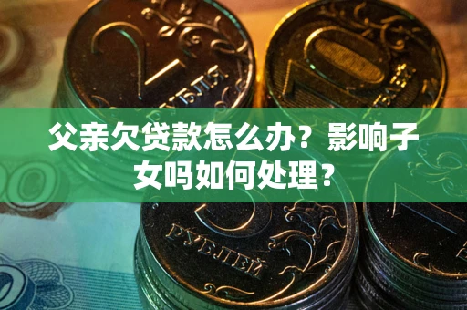 武汉父亲欠贷款怎么办？影响子女吗如何处理？