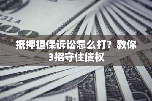 武汉抵押担保诉讼怎么打？教你3招守住债权