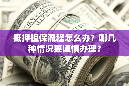 武汉抵押担保流程怎么办？哪几种情况要谨慎办理？