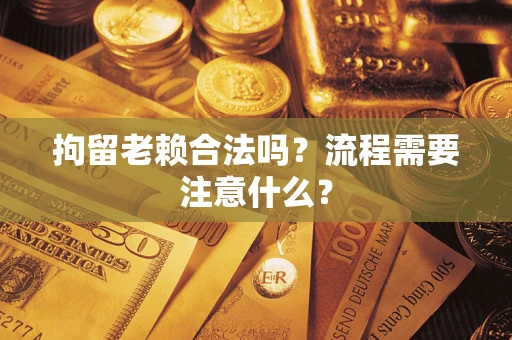 武汉拘留老赖合法吗？流程需要注意什么？