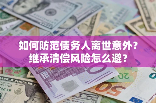武汉如何防范债务人离世意外？继承清偿风险怎么避？