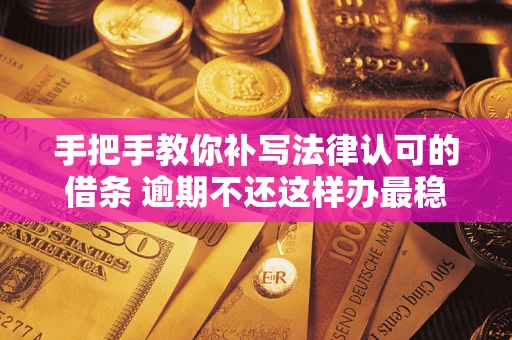 武汉手把手教你补写法律认可的借条 逾期不还这样办最稳妥