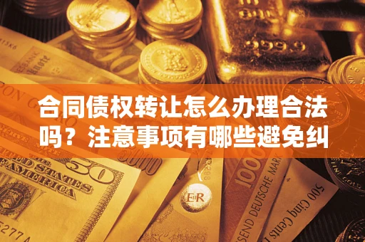 武汉合同债权转让怎么办理合法吗？注意事项有哪些避免纠纷？