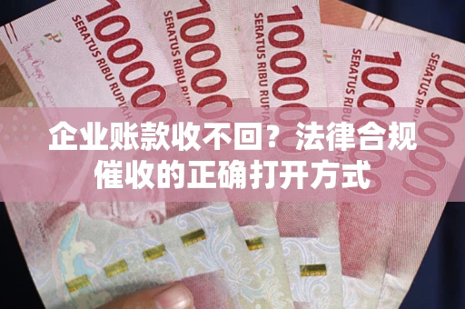 武汉企业账款收不回？法律合规催收的正确打开方式