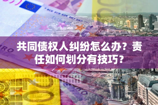 武汉共同债权人纠纷怎么办？责任如何划分有技巧？