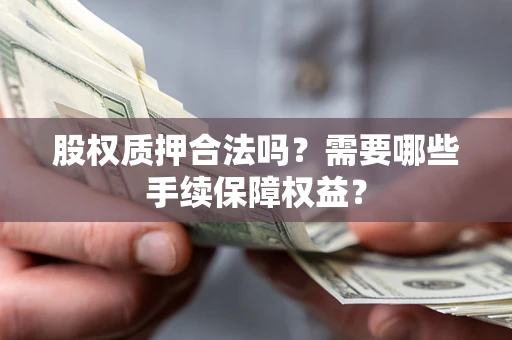 武汉股权质押合法吗？需要哪些手续保障权益？