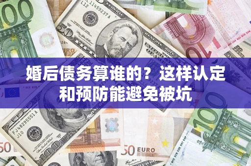武汉婚后债务算谁的？这样认定和预防能避免被坑