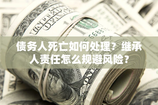 武汉债务人死亡如何处理?继承人责任怎么规避风险? 武汉债务人死亡如何处理?继承人责任怎么规避风险?