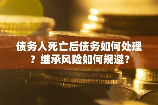 武汉债务人死亡后债务如何处理？继承风险如何规避？