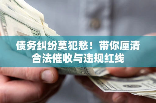 武汉债务纠纷莫犯愁！带你厘清合法催收与违规红线