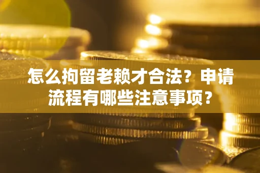 武汉怎么拘留老赖才合法？申请流程有哪些注意事项？