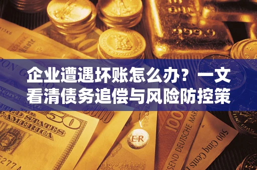 武汉企业遭遇坏账怎么办？一文看清债务追偿与风险防控策略