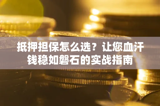武汉抵押担保怎么选？让您血汗钱稳如磐石的实战指南