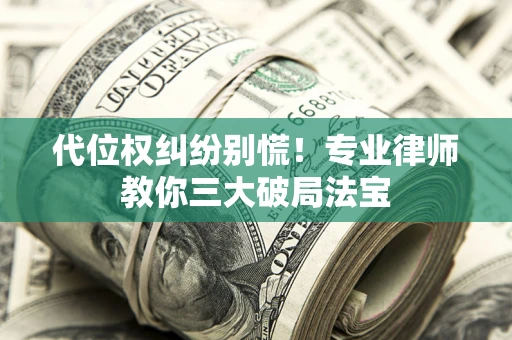 武汉代位权纠纷别慌！专业律师教你三大破局法宝