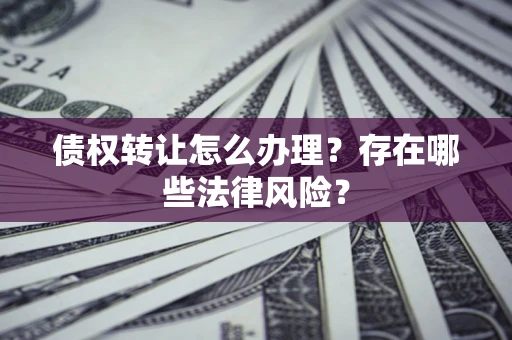 武汉债权转让怎么办理？存在哪些法律风险？