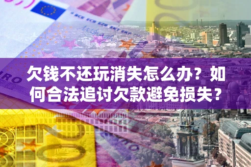 武汉欠钱不还玩消失怎么办?如何合法追讨欠款避免损失? 武汉欠钱不还玩消失怎么办?如何合法追讨欠款避免损失?