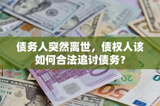 武汉债务人突然离世，债权人该如何合法追讨债务？