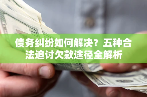 武汉债务纠纷如何解决？五种合法追讨欠款途径全解析