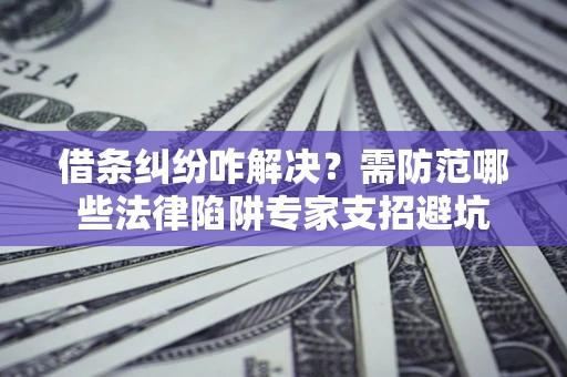 武汉借条纠纷咋解决？需防范哪些法律陷阱专家支招避坑