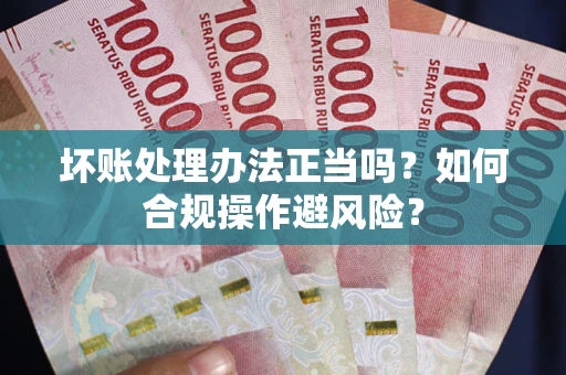 武汉坏账处理办法正当吗？如何合规操作避风险？
