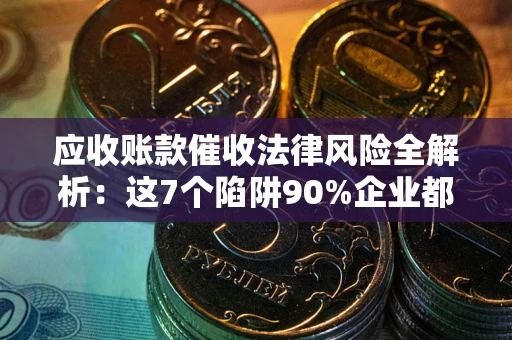 武汉应收账款催收法律风险全解析：这7个陷阱90%企业都踩过（含合规应对指南）