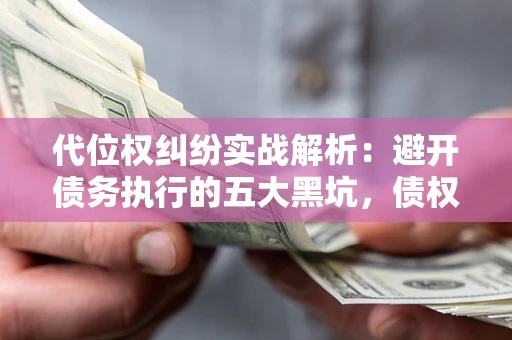 武汉代位权纠纷实战解析：避开债务执行的五大黑坑，债权人必看指南