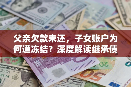 武汉父亲欠款未还，子女账户为何遭冻结？深度解读继承债务迷局