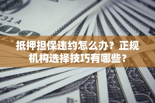 武汉抵押担保违约怎么办？正规机构选择技巧有哪些？
