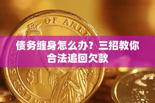 武汉债务缠身怎么办？三招教你合法追回欠款