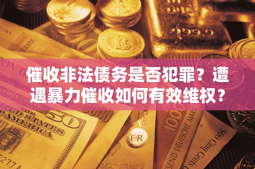 武汉催收非法债务是否犯罪?遭遇暴力催收如何有效维权? 武汉催收非法债务是否犯罪?遭遇暴力催收如何有效维权?