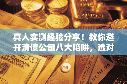 武汉真人实测经验分享！教你避开清债公司八大陷阱，选对机构少走十年弯路