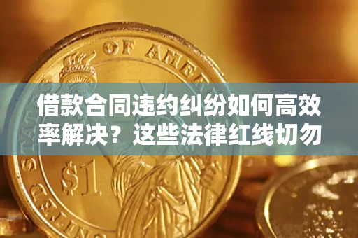 武汉借款合同违约纠纷如何高效率解决？这些法律红线切勿触碰
