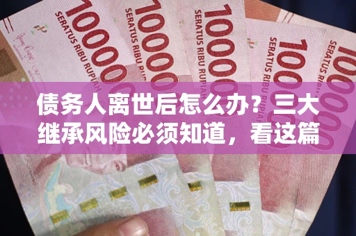 武汉债务人离世后怎么办？三大继承风险必须知道，看这篇就够了