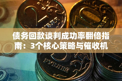 武汉债务回款谈判成功率翻倍指南：3个核心策略与催收机构避坑法则
