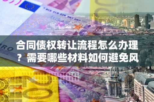 武汉合同债权转让流程怎么办理？需要哪些材料如何避免风险？