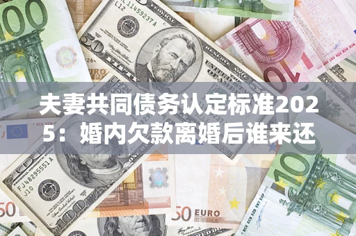 武汉夫妻共同债务认定标准2025：婚内欠款离婚后谁来还？