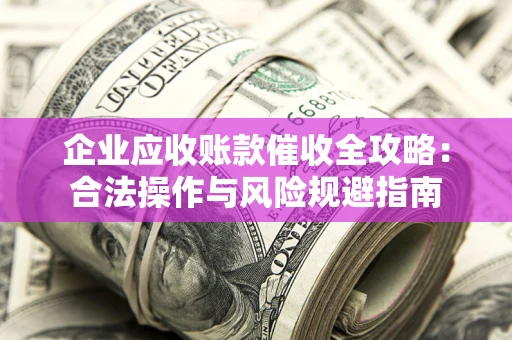 武汉企业应收账款催收全攻略：合法操作与风险规避指南