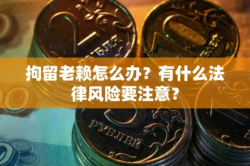 武汉拘留老赖怎么办？有什么法律风险要注意？