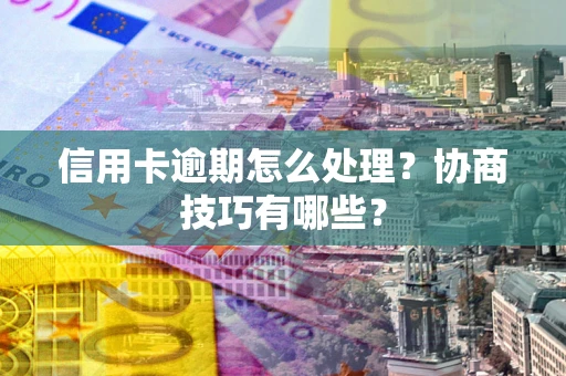 武汉信用卡逾期怎么处理？协商技巧有哪些？