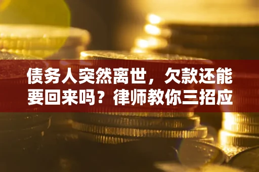 武汉债务人突然离世，欠款还能要回来吗？律师教你三招应对