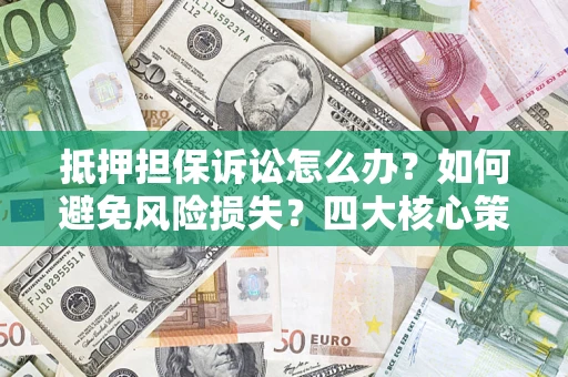 武汉抵押担保诉讼怎么办？如何避免风险损失？四大核心策略全解读