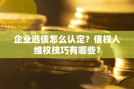 武汉企业逃债怎么认定？债权人维权技巧有哪些？