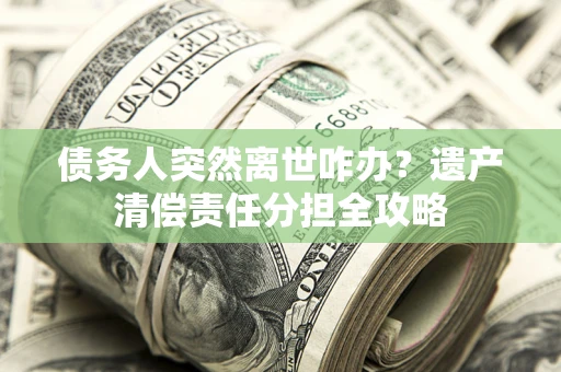 武汉债务人突然离世咋办？遗产清偿责任分担全攻略