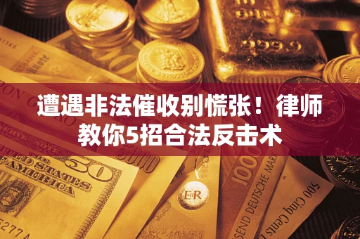 武汉遭遇非法催收别慌张！律师教你5招合法反击术